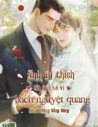 Anh Ấy Thích Tin Tức Tố Vị Bạch Nguyệt Quang